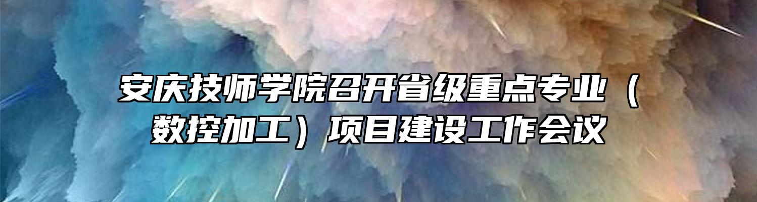 安庆技师学院召开省级重点专业（数控加工）项目建设工作会议