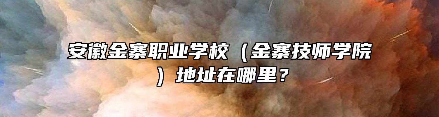 安徽金寨职业学校（金寨技师学院）地址在哪里？