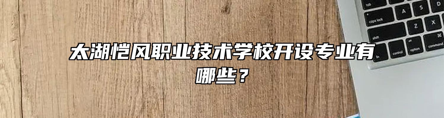 太湖恺风职业技术学校开设专业有哪些？