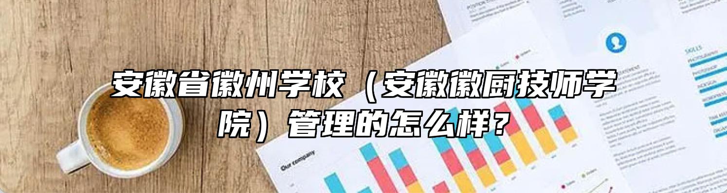 安徽省徽州学校（安徽徽厨技师学院）管理的怎么样？