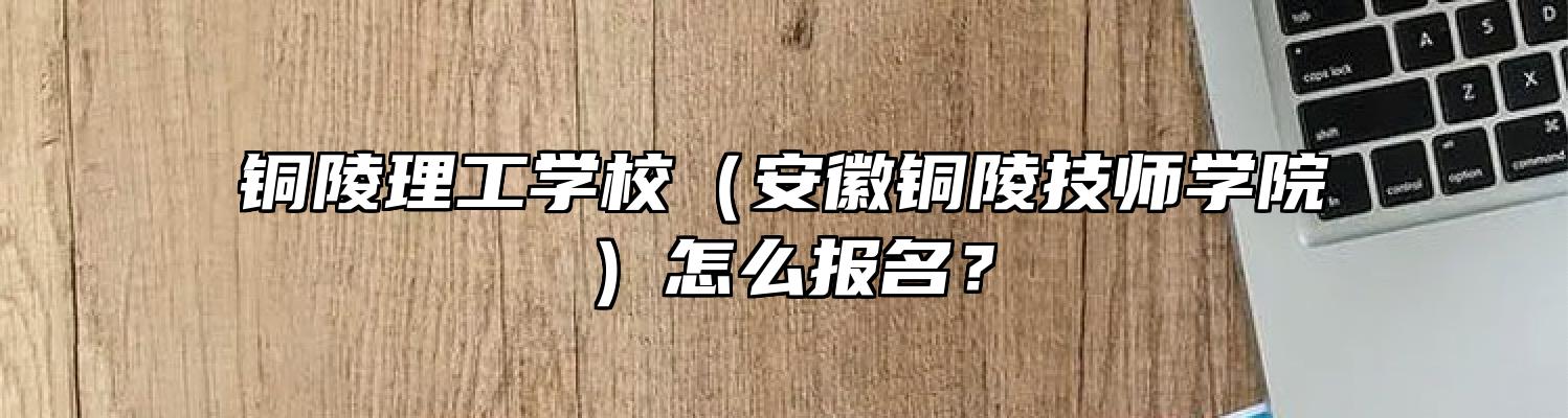 铜陵理工学校（安徽铜陵技师学院）怎么报名？