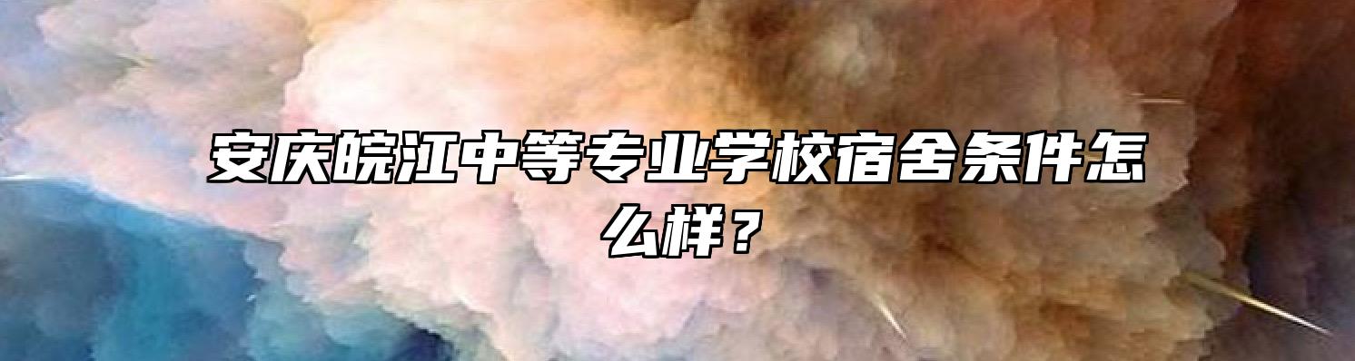 安庆皖江中等专业学校宿舍条件怎么样？