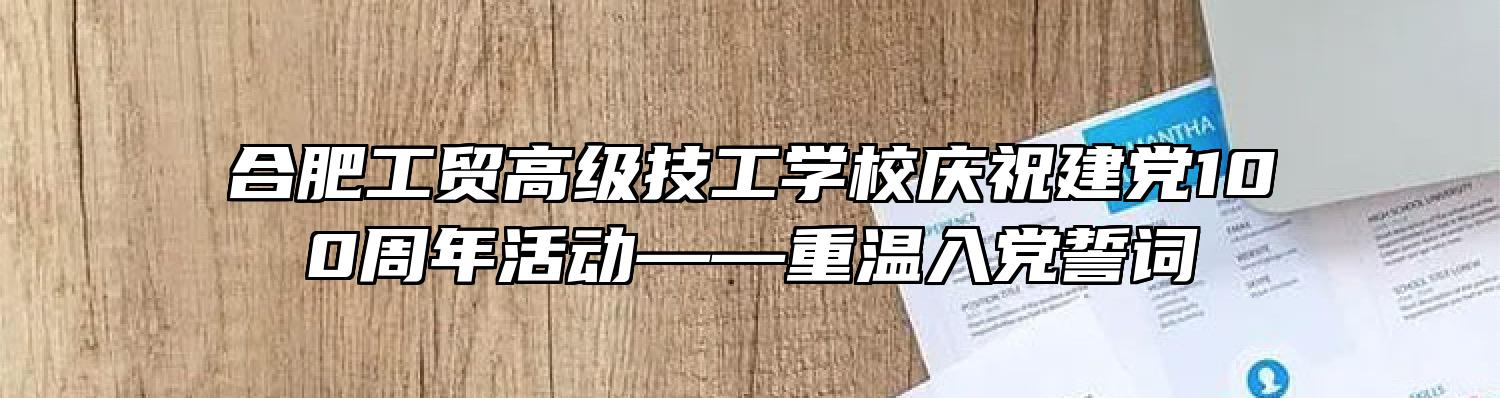 合肥工贸高级技工学校庆祝建党100周年活动——重温入党誓词