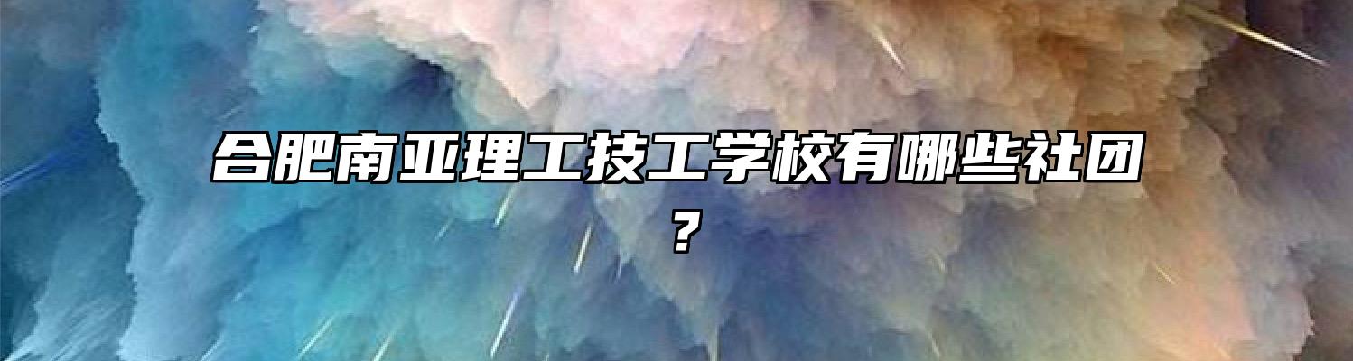 合肥南亚理工技工学校有哪些社团？