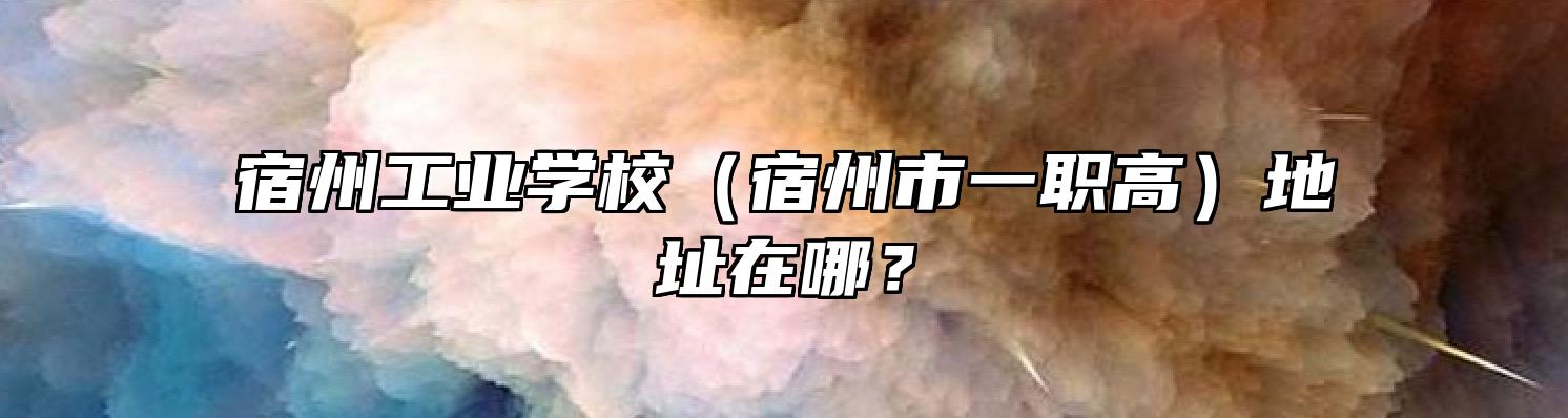 宿州工业学校（宿州市一职高）地址在哪？