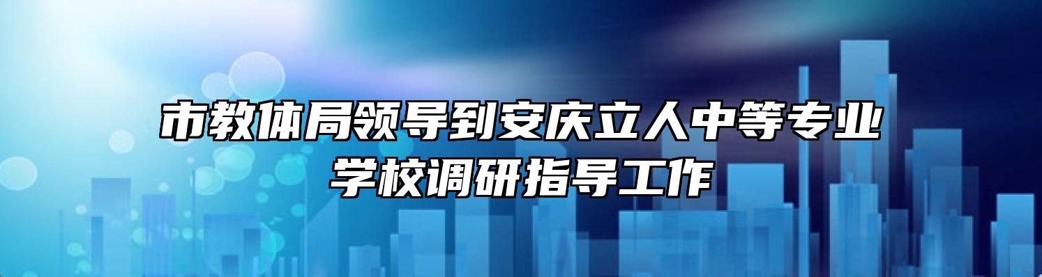 市教体局领导到安庆立人中等专业学校调研指导工作