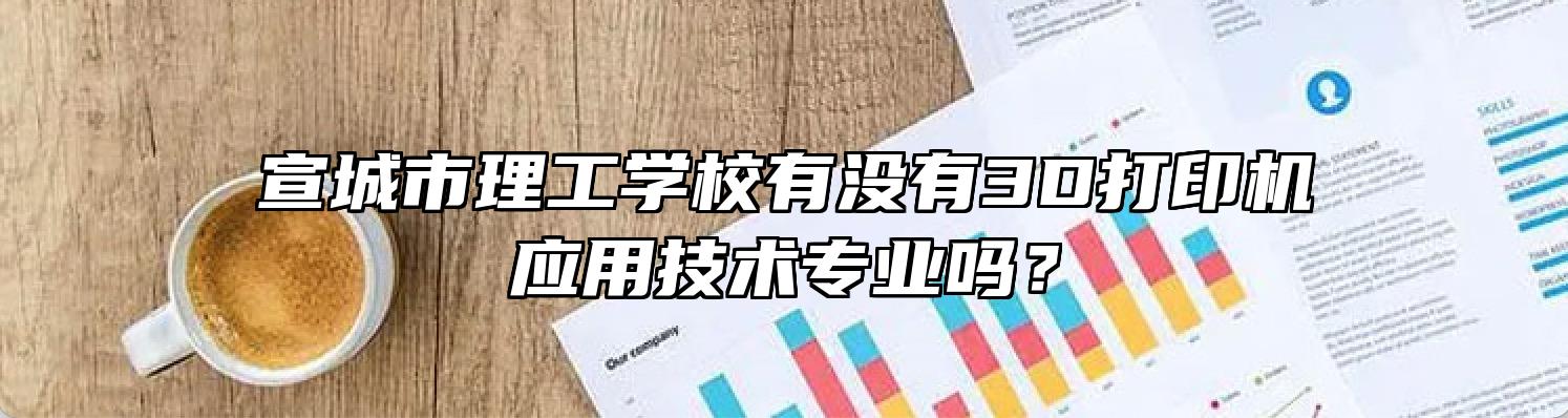 宣城市理工学校有没有3D打印机应用技术专业吗？