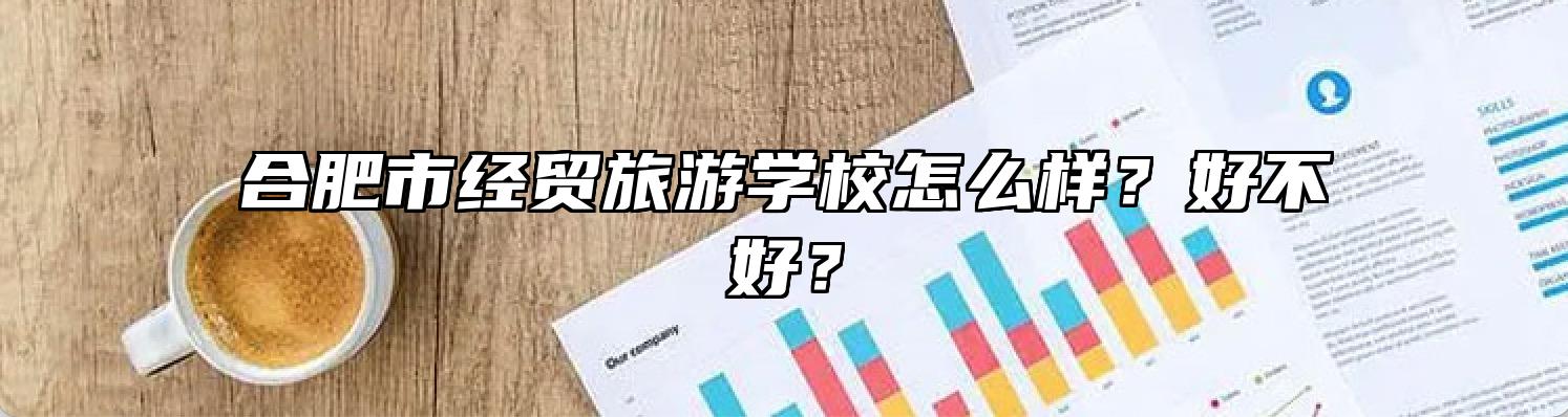 合肥市经贸旅游学校怎么样？好不好？