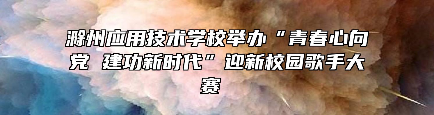 滁州应用技术学校举办“青春心向党 建功新时代”迎新校园歌手大赛 