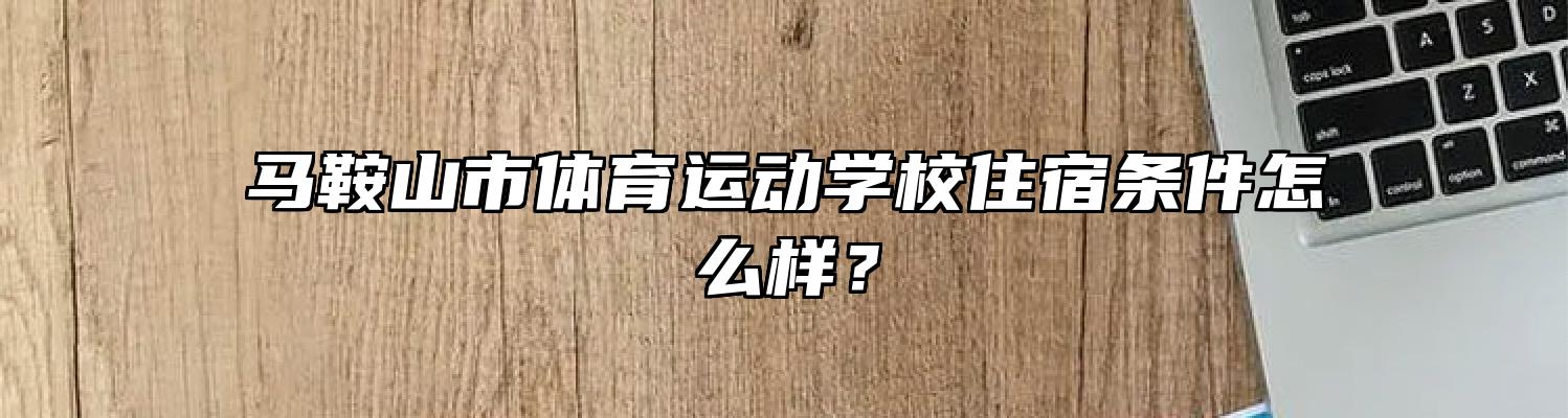 马鞍山市体育运动学校住宿条件怎么样？