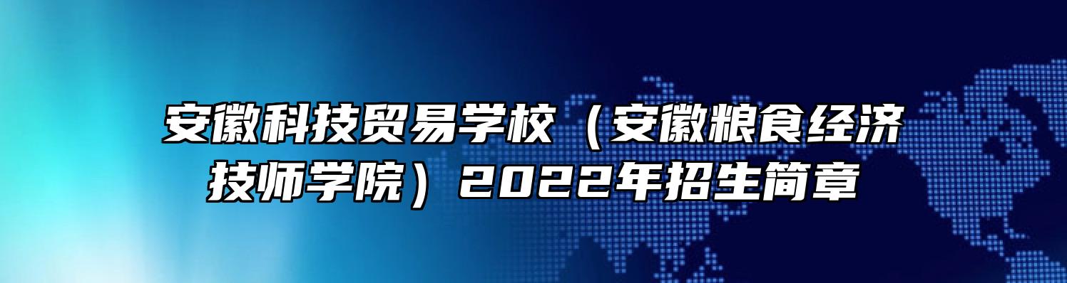 安徽科技贸易学校（安徽粮食经济技师学院）2022年招生简章