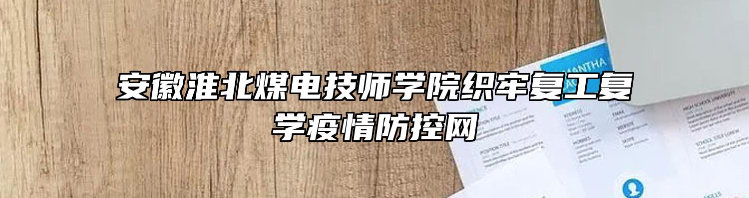 安徽淮北煤电技师学院织牢复工复学疫情防控网