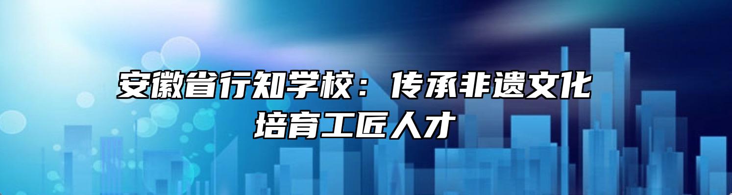 安徽省行知学校：传承非遗文化 培育工匠人才 