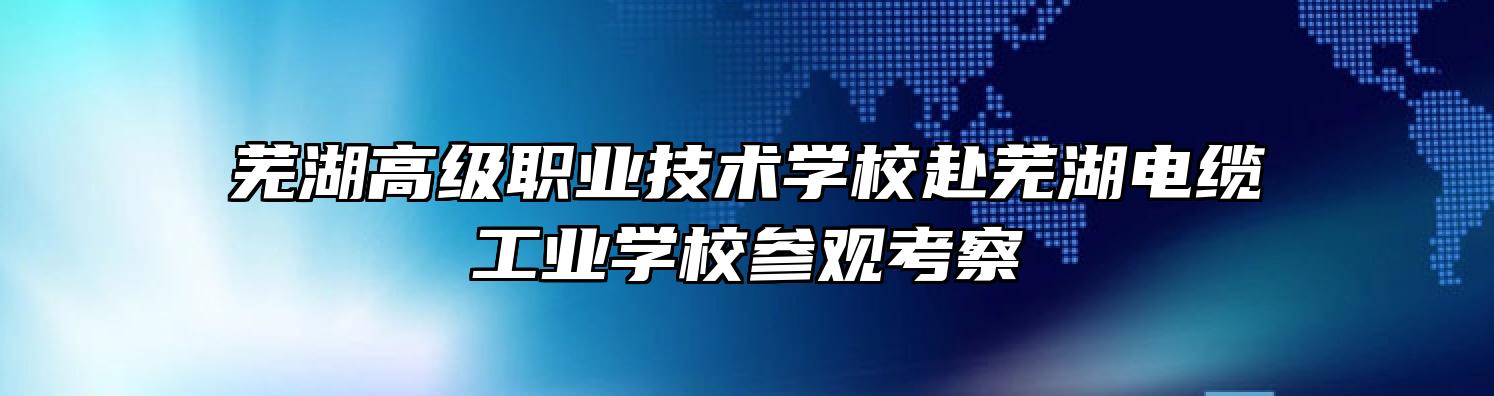芜湖高级职业技术学校赴芜湖电缆工业学校参观考察