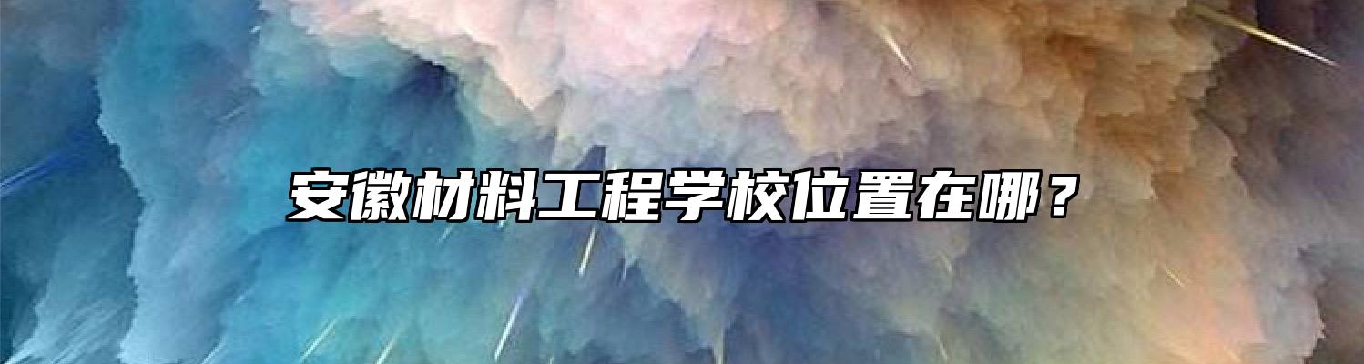 安徽材料工程学校位置在哪？