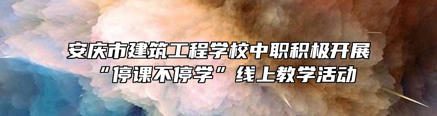 安庆市建筑工程学校中职积极开展“停课不停学”线上教学活动