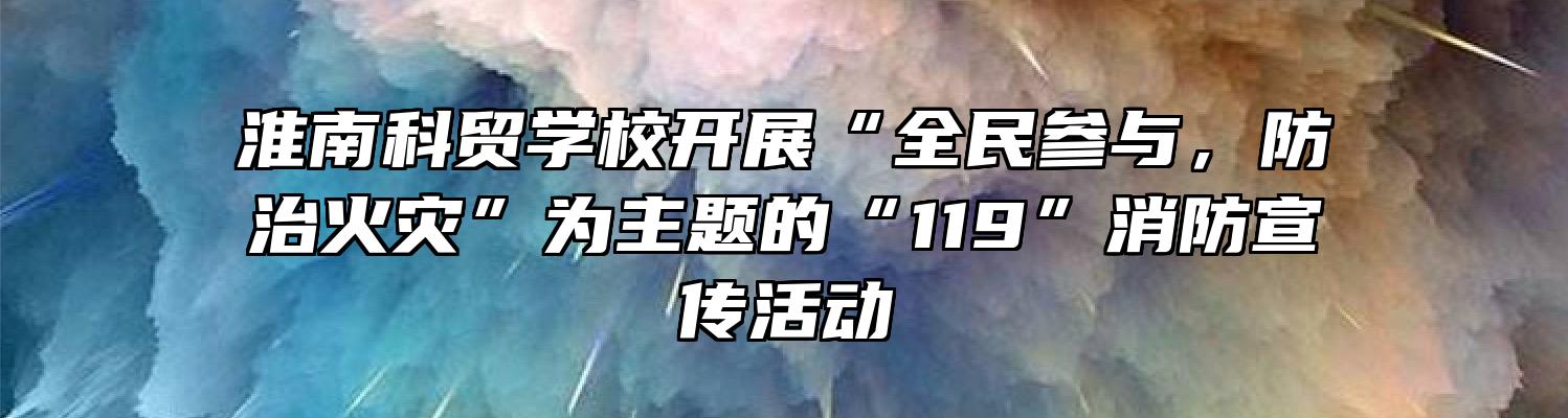 淮南科贸学校开展“全民参与，防治火灾”为主题的“119”消防宣传活动