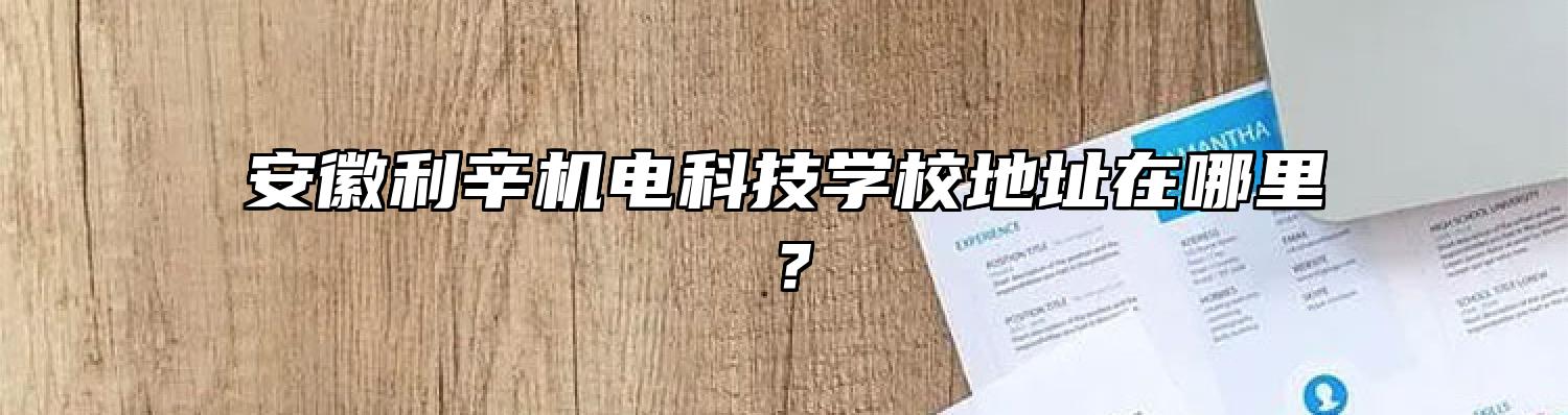 安徽利辛机电科技学校地址在哪里？