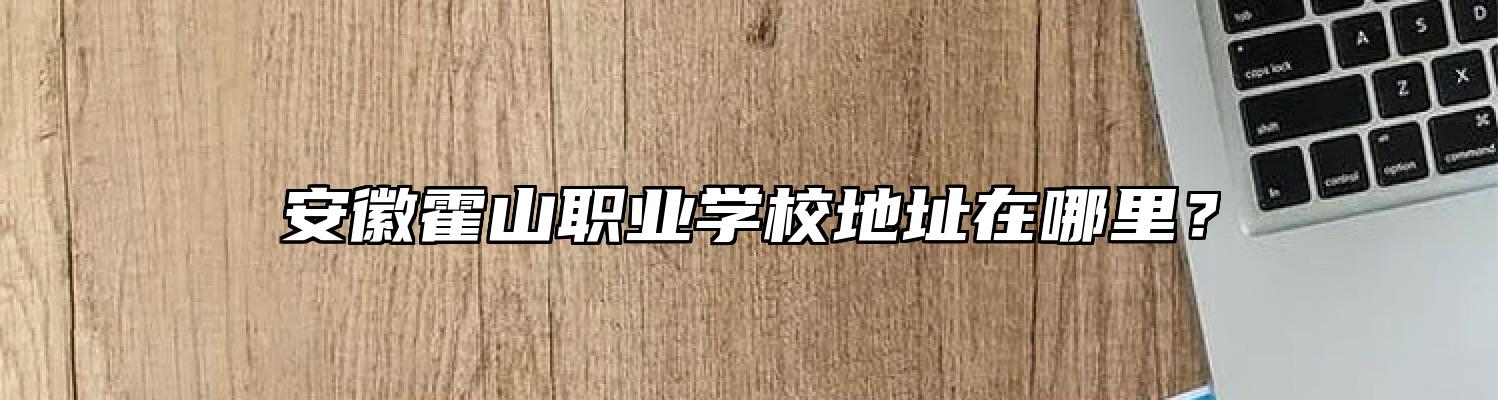 安徽霍山职业学校地址在哪里？
