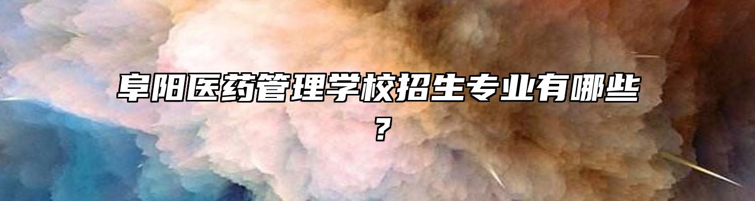 阜阳医药管理学校招生专业有哪些？