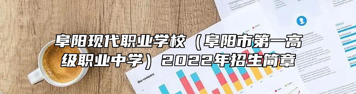 阜阳现代职业学校（阜阳市第一高级职业中学）2022年招生简章