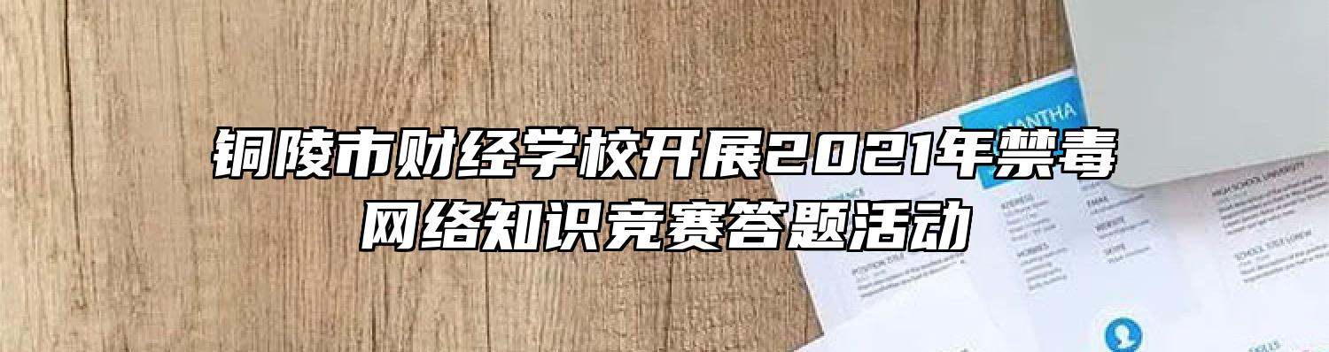 铜陵市财经学校开展2021年禁毒网络知识竞赛答题活动