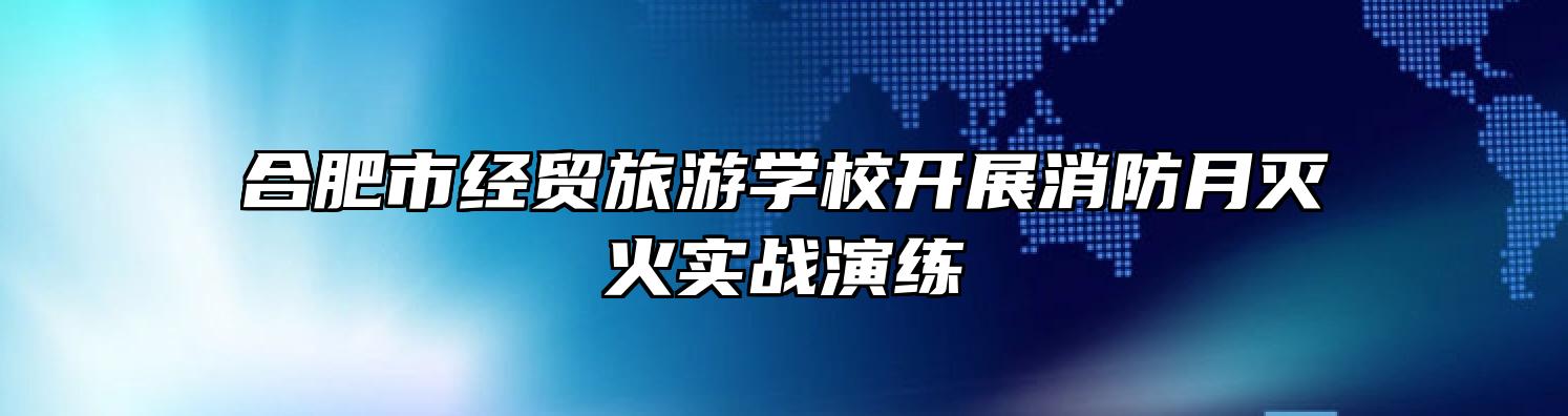 合肥市经贸旅游学校开展消防月灭火实战演练