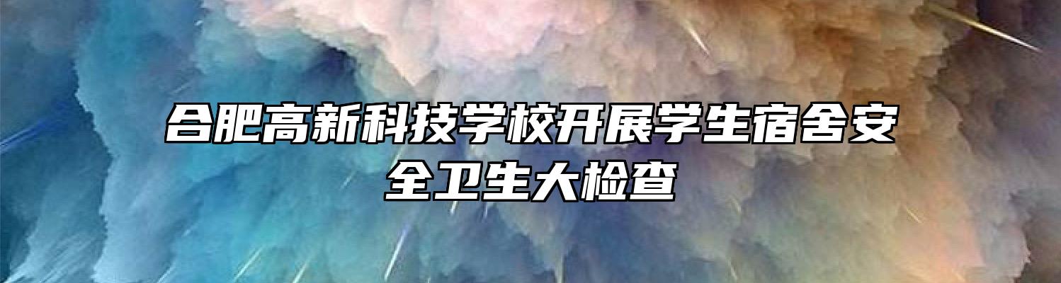 合肥高新科技学校开展学生宿舍安全卫生大检查