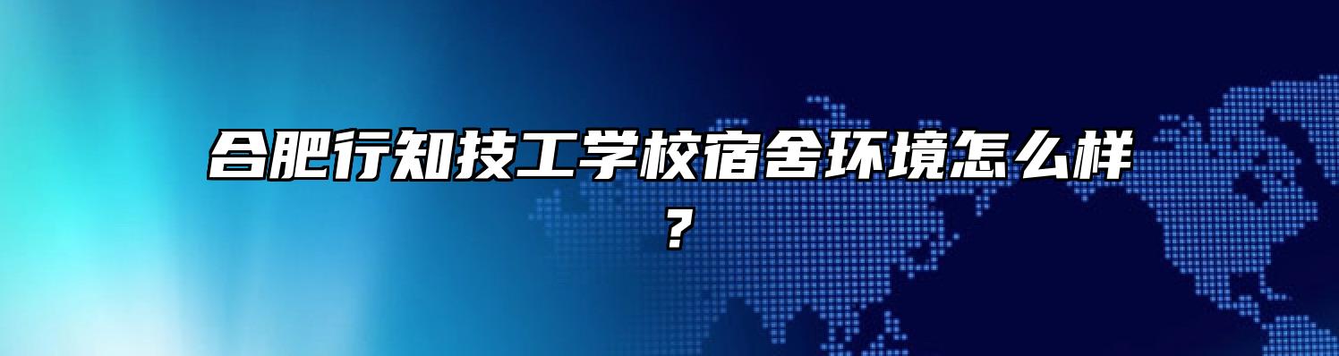 合肥行知技工学校宿舍环境怎么样？