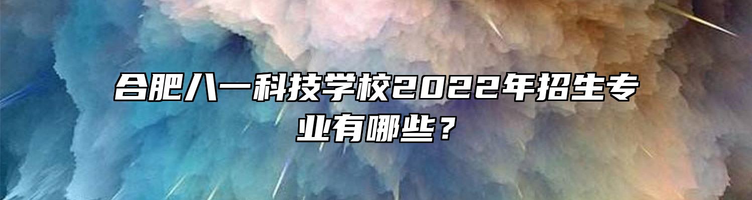 合肥八一科技学校2022年招生专业有哪些？