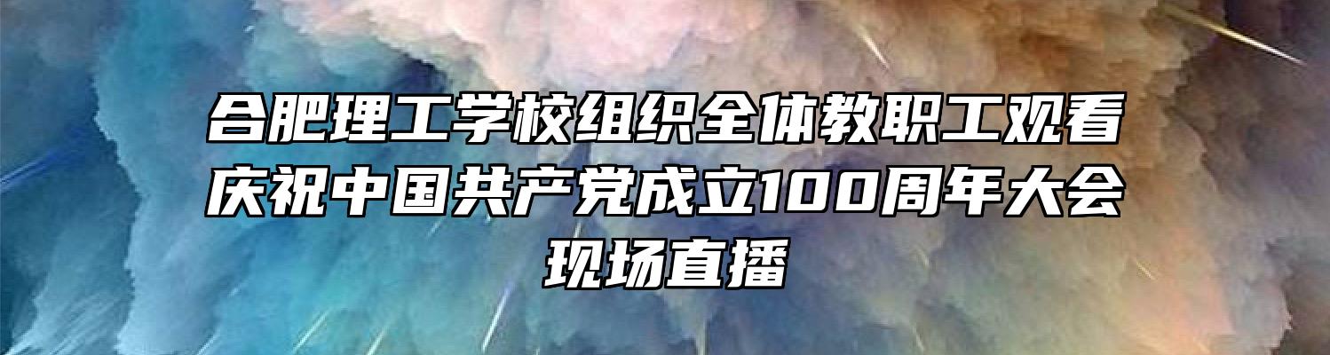 合肥理工学校组织全体教职工观看庆祝中国共产党成立100周年大会现场直播