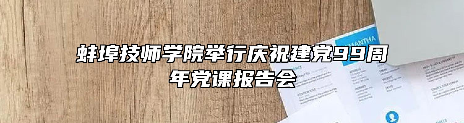 蚌埠技师学院举行庆祝建党99周年党课报告会