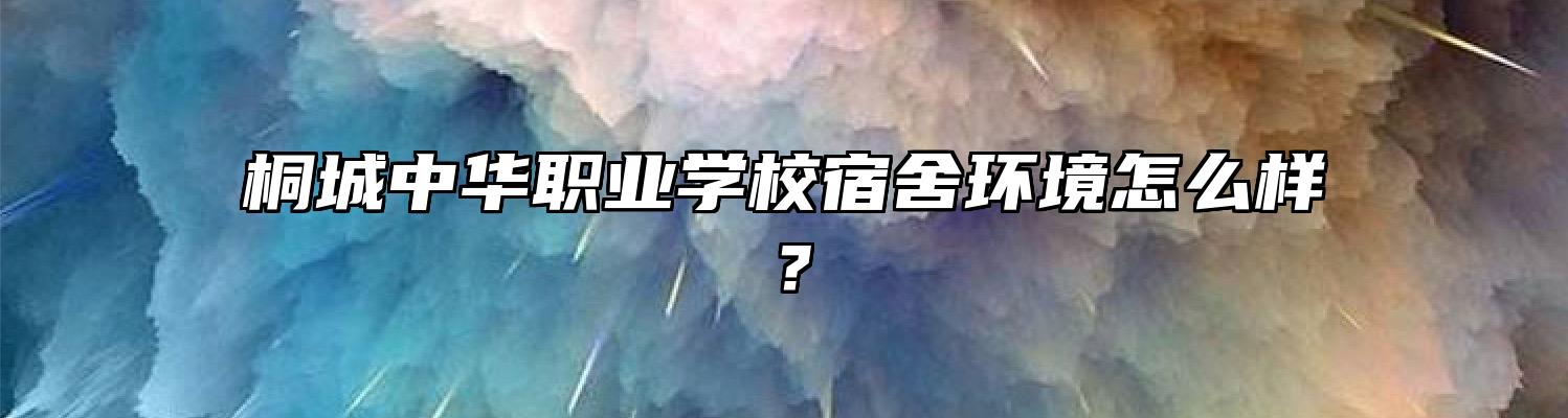 桐城中华职业学校宿舍环境怎么样？