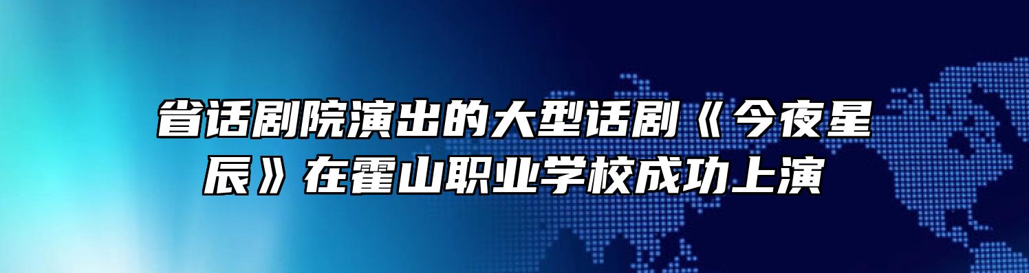 省话剧院演出的大型话剧《今夜星辰》在霍山职业学校成功上演