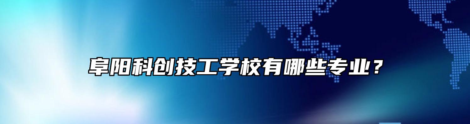 阜阳科创技工学校有哪些专业？