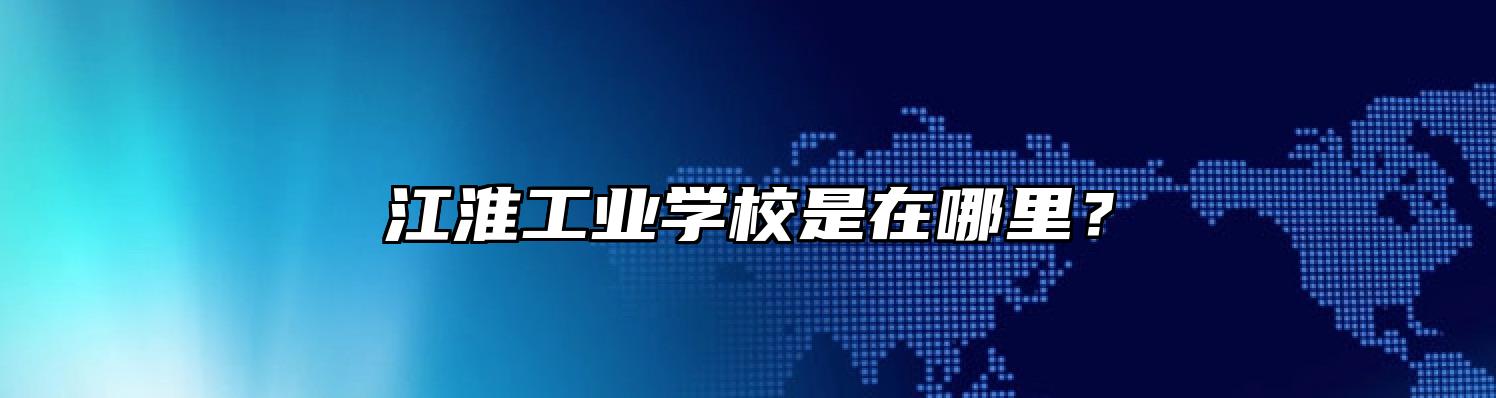 江淮工业学校是在哪里？