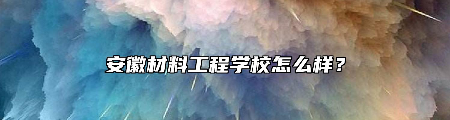 安徽材料工程学校怎么样？