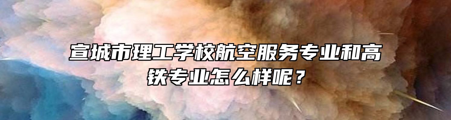 宣城市理工学校航空服务专业和高铁专业怎么样呢？