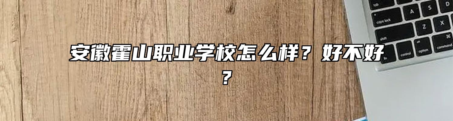 安徽霍山职业学校怎么样？好不好?