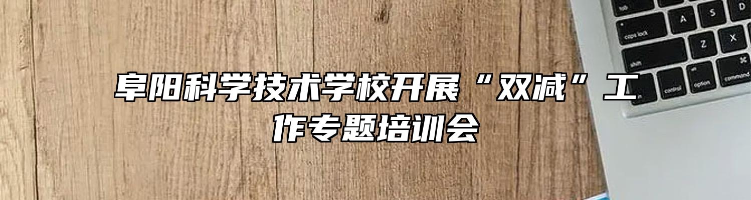 阜阳科学技术学校开展“双减”工作专题培训会