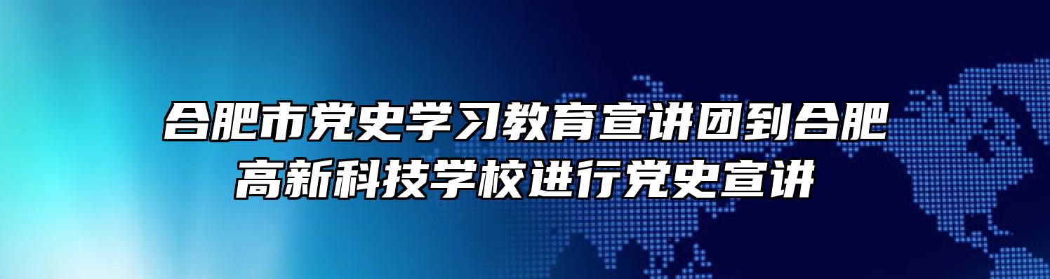 合肥市党史学习教育宣讲团到合肥高新科技学校进行党史宣讲