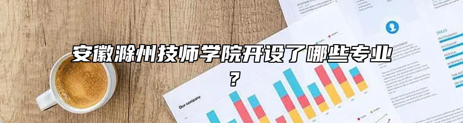 安徽滁州技师学院开设了哪些专业？