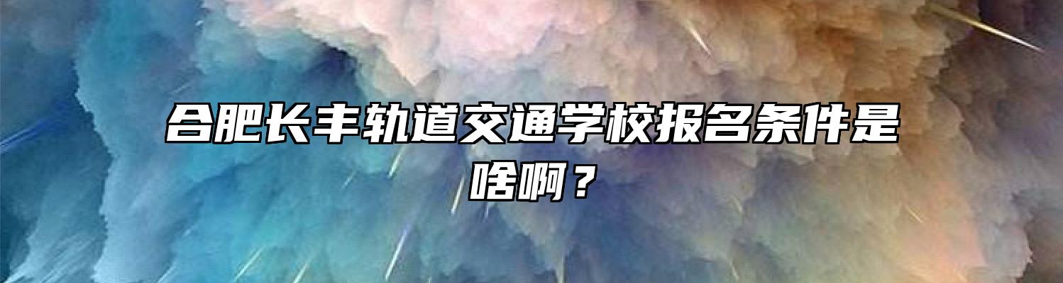 合肥长丰轨道交通学校报名条件是啥啊？