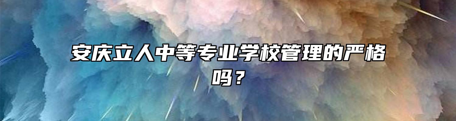 安庆立人中等专业学校管理的严格吗？