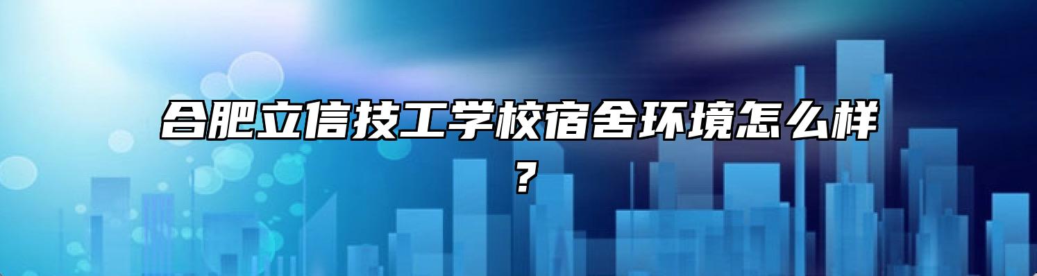合肥立信技工学校宿舍环境怎么样？