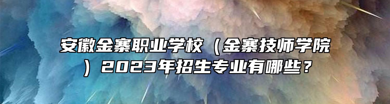 安徽金寨职业学校（金寨技师学院）2023年招生专业有哪些？