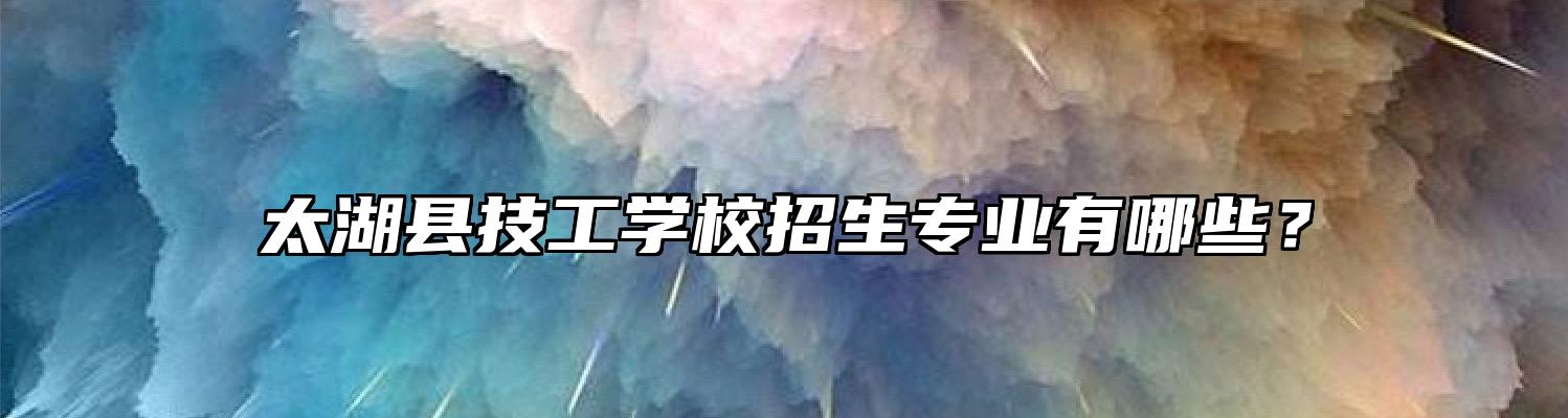太湖县技工学校招生专业有哪些？