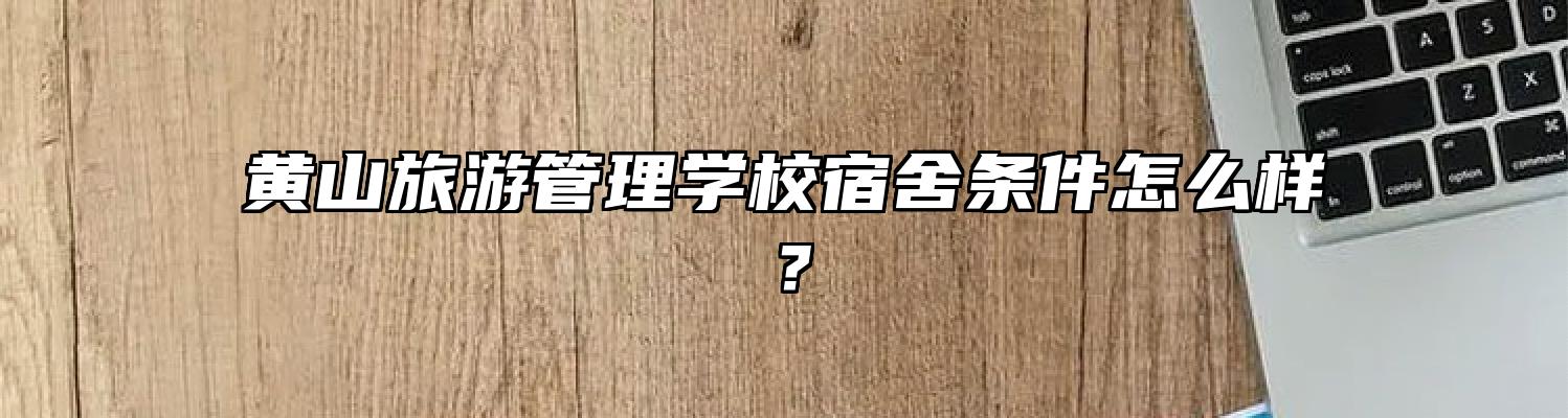 黄山旅游管理学校宿舍条件怎么样？