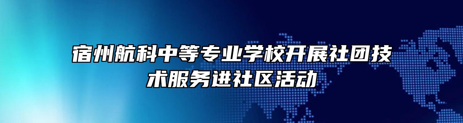 宿州航科中等专业学校开展社团技术服务进社区活动