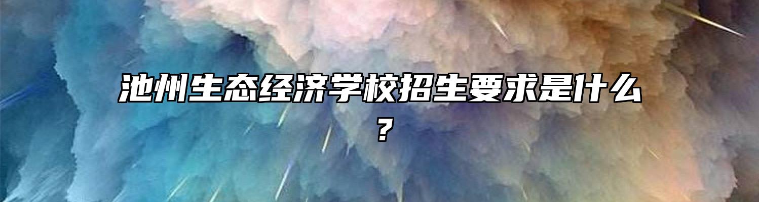 池州生态经济学校招生要求是什么？